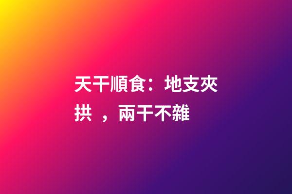 天干順食：地支夾拱，兩干不雜